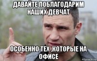 давайте поблагодарим наших девчат особенно тех ,которые на офисе