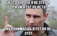 я это короче я не этот я другой я тот ну не тот ну понимаешь я тот но не этот