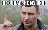 не сосал -не мужик! 