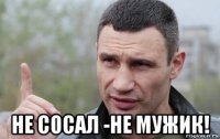  не сосал -не мужик!