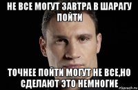 не все могут завтра в шарагу пойти точнее пойти могут не все,но сделают это немногие