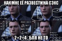 как мне её развести на сэкс 2+2=4 , бля не то