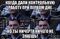 когда дали контрольную работу при первом дне но ты ничерта ничего не знаешь!