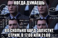 когда думаешь во сколько хард запустит стрим, в 17:00 или 21:00