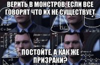 верить в монстров, если все говорят что их не существует постойте, а как же призраки?