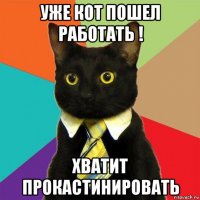 уже кот пошел работать ! хватит прокастинировать