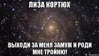 лиза кортюх выходи за меня замуж и роди мне тройню!