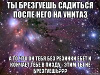 ты брезгуешь садиться после него на унитаз а то что он тебя без резинки ебёт и кончает тебе в пизду - этим ты не брезгуешь???