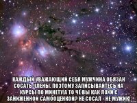  каждый уважающий себя мужчина обязан сосать члены. поэтому записывайтесь на курсы по минету!а то чё вы как лохи с заниженной самооценкой? не сосал - не мужик!