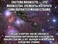 система множеств — это множество, элементы которого сами являются множествами. елизавета кортюх, она же елизавета вмирлаидовна кортюховская, я безответно люблю тебя уже 13 лет. выходи за меня замуж и роди мне тройню!