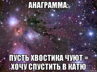 анаграмма: пусть хвостика чуют = хочу спустить в катю