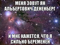 меня зовут ян альбертович дененберг и мне кажется, что я сильно беременен