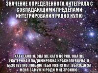 значение определенного интеграла с совпадающими пределами интегрирования равно нулю katy laurin, она же катя лорин, она же екатерина владимировна краснопевцева, я безответно люблю тебя уже 13 лет. выходи за меня замуж и роди мне тройню!