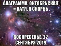 анаграмма: октябрьская = катя, я скорбь воскресенье, 22 сентября 2019