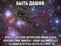 быть дашой: плюсы : весёлая, интересная,умная, очень красивое имя. минусы : какие ещё минусы!? ты даша и хотя бы за это ты супер :)