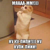 мяааа-мм!))) ну ку-пипи!))) ну купи-пиии!