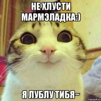 не хлусти мармэладка:) я лублу тибя~