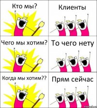 Кто мы? Клиенты Чего мы хотим? То чего нету Когда мы хотим?? Прям сейчас