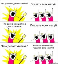 что должна сделать Анечка? Послать всех нахуй Что давно уже должна сделать Анечка Послать всех нахуй Что сделает Анечка? Напишет заявления и ПОШЛЁТ ВСЕХ НАХУЙ!