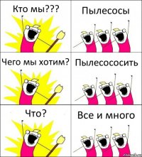 Кто мы??? Пылесосы Чего мы хотим? Пылесососить Что? Все и много