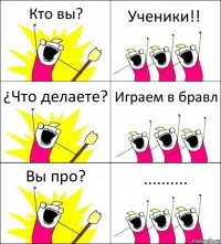 Кто вы? Ученики!! ¿Что делаете? Играем в бравл Вы про? ..........