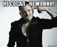 не сосал - не мужик! 