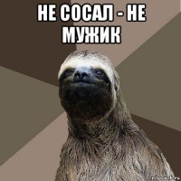 не сосал - не мужик 