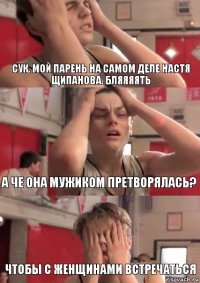 Сук. Мой парень на самом деле настя Щипанова. Бляяяять А че она мужиком претворялась? Чтобы с женщинами встречаться