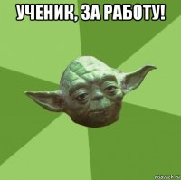 ученик, за работу! 