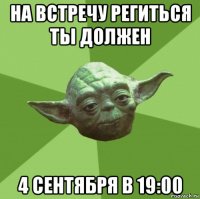 на встречу региться ты должен 4 сентября в 19:00