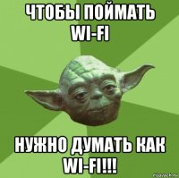 чтобы поймать wi-fi нужно думать как wi-fi!!!