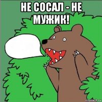 не сосал - не мужик! 