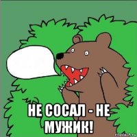  не сосал - не мужик!