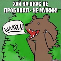 хуй на вкус не пробовал - не мужик! 