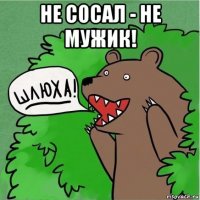 не сосал - не мужик! 