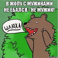 в жопу с мужиками не ебался - не мужик! 