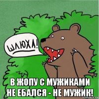  в жопу с мужиками не ебался - не мужик!