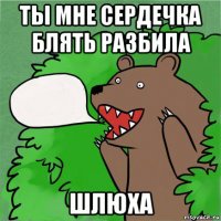 ты мне сердечка блять разбила шлюха