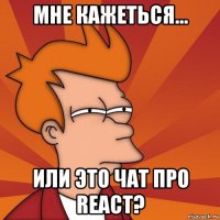 мне кажеться... или это чат про react?