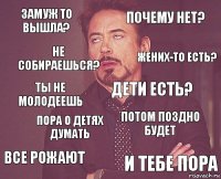 замуж то вышла? почему нет? ты не молодеешь все рожают потом поздно будет дети есть? пора о детях думать и тебе пора не собираешься? жених-то есть?