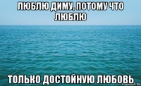 люблю диму, потому что люблю только достойную любовь