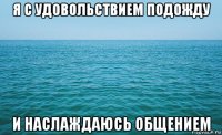 я с удовольствием подожду и наслаждаюсь общением