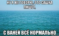 ну я же говорю, это сашка пишет, с ваней всё нормально