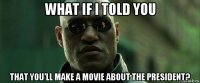 what if i told you that you'll make a movie about the president?