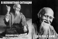 В непонятной ситуации подними правую руку вверх,резко опусти и скажи:  Да и хуй с ним!