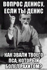 вопрос денису, если ты денис как звали твоего пса, который болел рахитом?