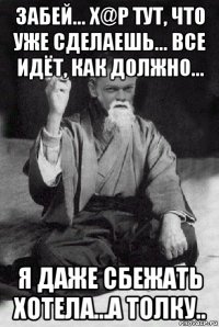 забей... х@р тут, что уже сделаешь... все идёт, как должно... я даже сбежать хотела...а толку..