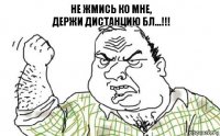 НЕ ЖМИСЬ КО МНЕ,
ДЕРЖИ ДИСТАНЦИЮ БЛ...!!!