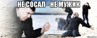 не сосал - не мужик 