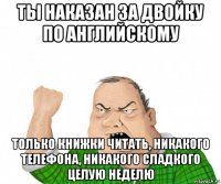 ты наказан за двойку по английскому только книжки читать, никакого телефона, никакого сладкого целую неделю